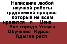 Написание любой научной работы трудоемкий процесс, который не всем нравится...и  › Цена ­ 550 - Все города Услуги » Обучение. Курсы   . Адыгея респ.